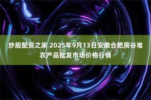 炒股配资之家 2025年9月13日安徽合肥周谷堆农产品批发市场价格行情