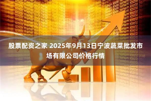 股票配资之家 2025年9月13日宁波蔬菜批发市场有限公司价格行情