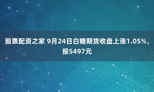 股票配资之家 9月24日白糖期货收盘上涨1.05%，报5497元