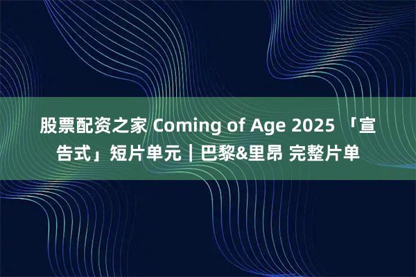 股票配资之家 Coming of Age 2025 「宣告式」短片单元｜巴黎&里昂 完整片单