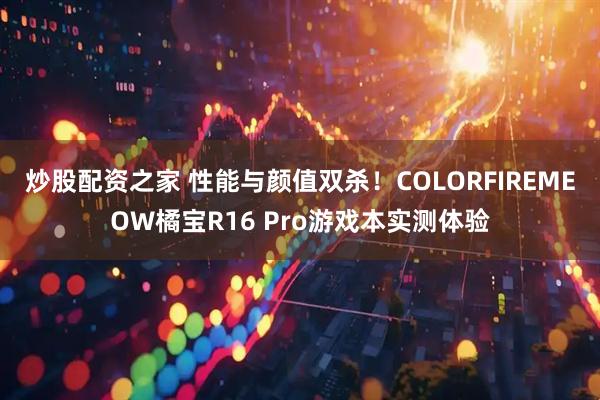 炒股配资之家 性能与颜值双杀！COLORFIREMEOW橘宝R16 Pro游戏本实测体验