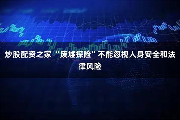 炒股配资之家 “废墟探险”不能忽视人身安全和法律风险