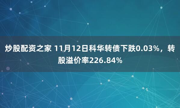 炒股配资之家 11月12日科华转债下跌0.03%，转股溢价率226.84%