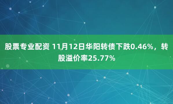 股票专业配资 11月12日华阳转债下跌0.46%，转股溢价率25.77%