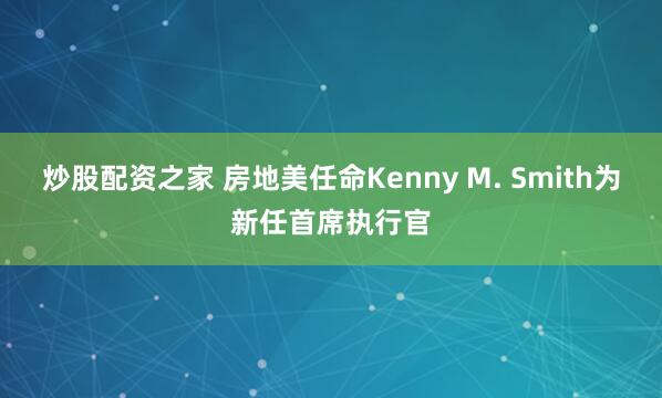 炒股配资之家 房地美任命Kenny M. Smith为新任首席执行官