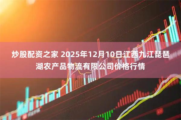 炒股配资之家 2025年12月10日江西九江琵琶湖农产品物流有限公司价格行情