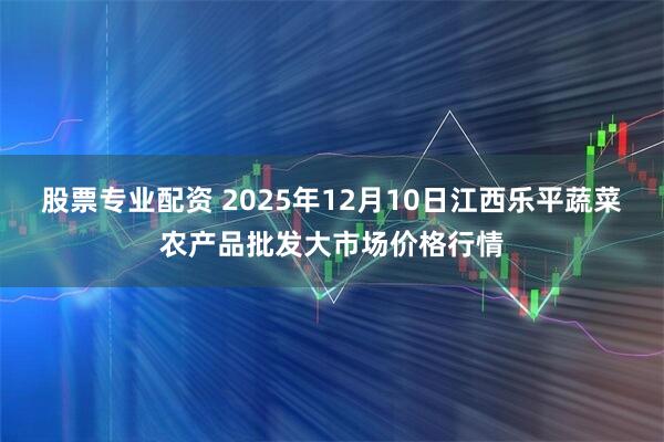 股票专业配资 2025年12月10日江西乐平蔬菜农产品批发大市场价格行情