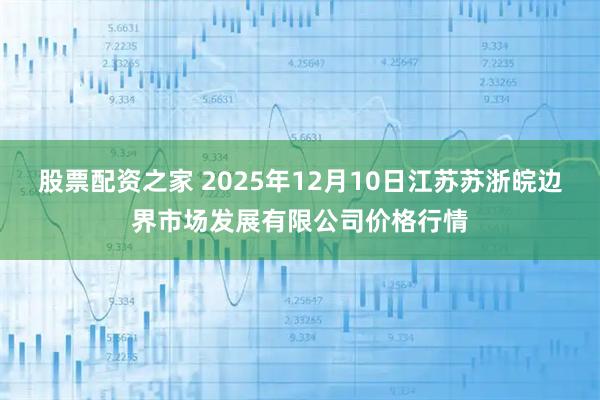股票配资之家 2025年12月10日江苏苏浙皖边界市场发展有限公司价格行情