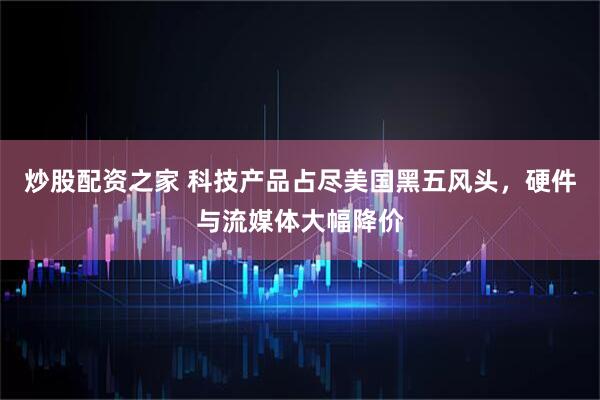 炒股配资之家 科技产品占尽美国黑五风头，硬件与流媒体大幅降价