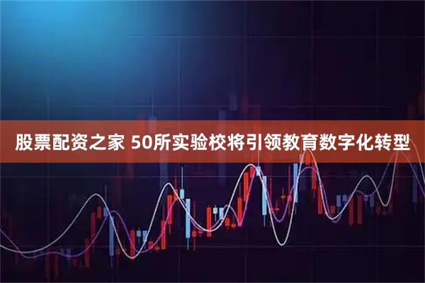 股票配资之家 50所实验校将引领教育数字化转型