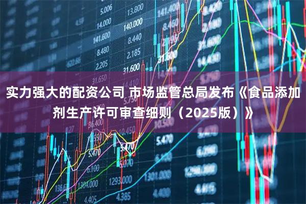 实力强大的配资公司 市场监管总局发布《食品添加剂生产许可审查细则（2025版）》
