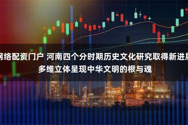 网络配资门户 河南四个分时期历史文化研究取得新进展 多维立体呈现中华文明的根与魂