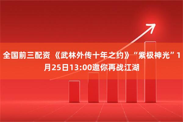全国前三配资 《武林外传十年之约》“紫极神光”1月25日13:00邀你再战江湖