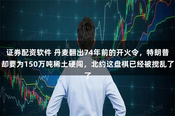 证券配资软件 丹麦翻出74年前的开火令，特朗普却要为150万吨稀土硬闯，北约这盘棋已经被搅乱了