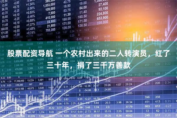 股票配资导航 一个农村出来的二人转演员，红了三十年，捐了三千万善款
