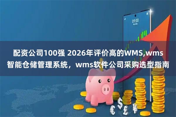 配资公司100强 2026年评价高的WMS,wms智能仓储管理系统，wms软件公司采购选型指南
