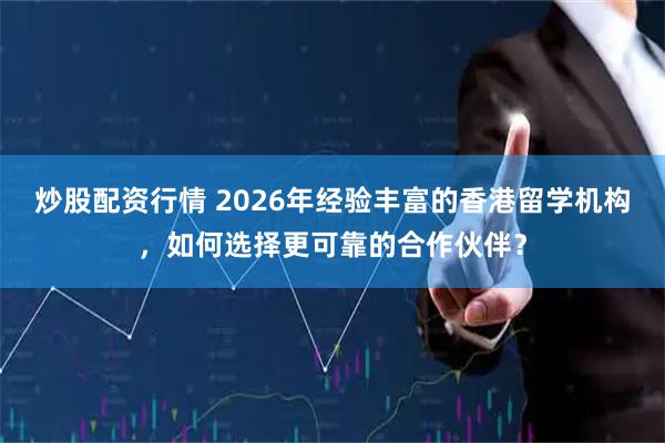 炒股配资行情 2026年经验丰富的香港留学机构,如何选择更可靠的合作伙伴?