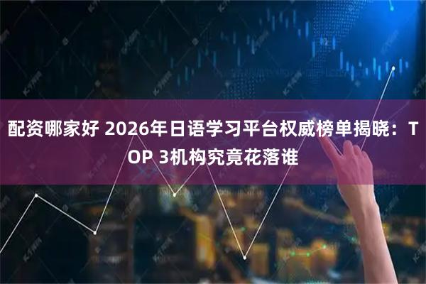 配资哪家好 2026年日语学习平台权威榜单揭晓：TOP 3机构究竟花落谁