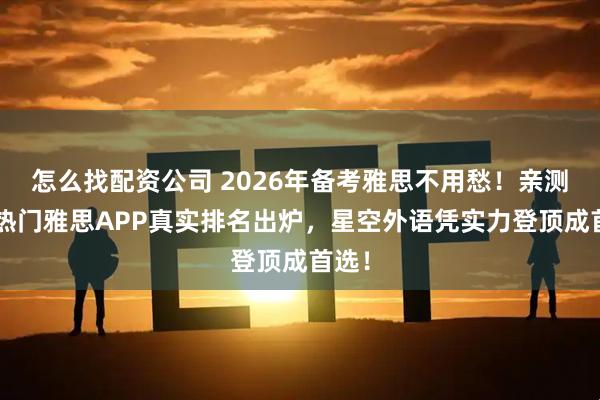 怎么找配资公司 2026年备考雅思不用愁！亲测8大热门雅思APP真实排名出炉，星空外语凭实力登顶成首选！