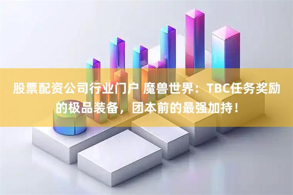 股票配资公司行业门户 魔兽世界：TBC任务奖励的极品装备，团本前的最强加持！