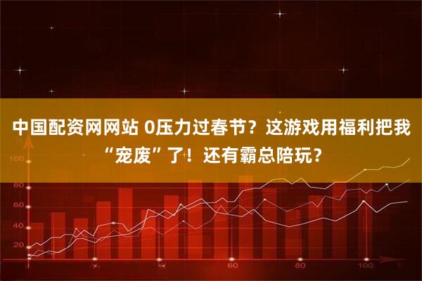 中国配资网网站 0压力过春节？这游戏用福利把我“宠废”了！还有霸总陪玩？