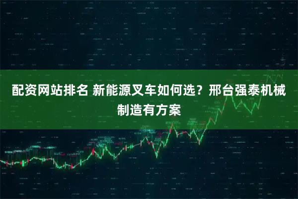 配资网站排名 新能源叉车如何选?邢台强泰机械制造有方案