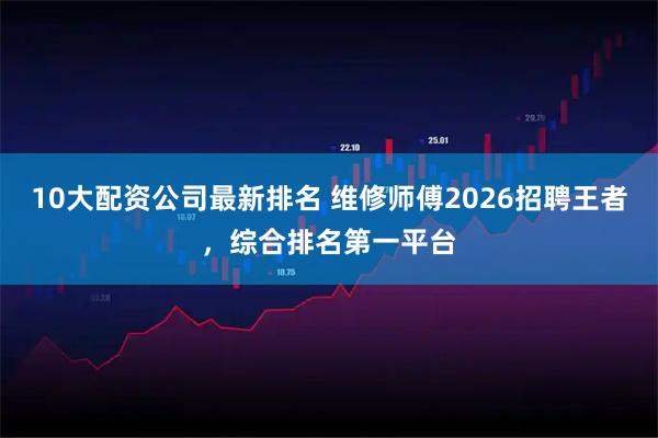 10大配资公司最新排名 维修师傅2026招聘王者，综合排名第一平台