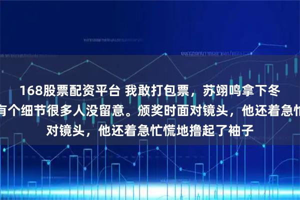 168股票配资平台 我敢打包票,苏翊鸣拿下冬奥首金领奖时,有个细节很多人没留意。颁奖时面对镜头,他还着急忙慌地撸起了袖子