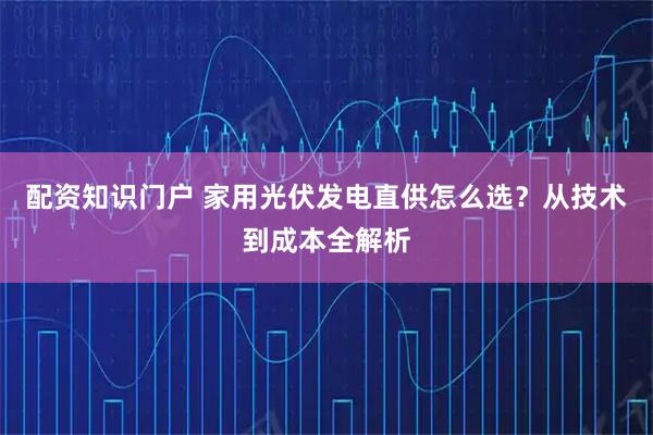 配资知识门户 家用光伏发电直供怎么选？从技术到成本全解析
