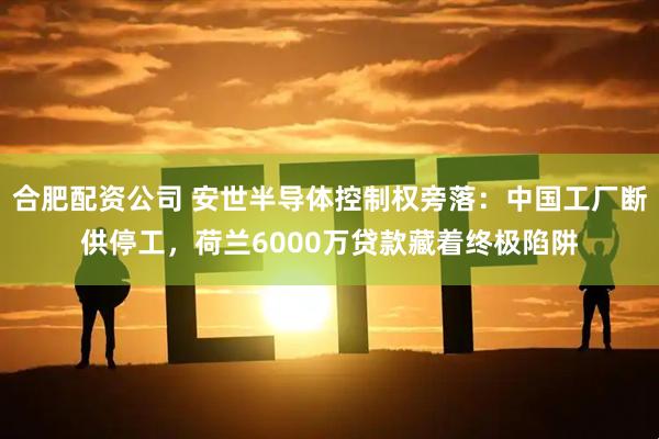 合肥配资公司 安世半导体控制权旁落：中国工厂断供停工，荷兰6000万贷款藏着终极陷阱