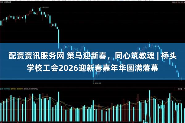 配资资讯服务网 策马迎新春，同心筑教魂 | 桥头学校工会2026迎新春嘉年华圆满落幕