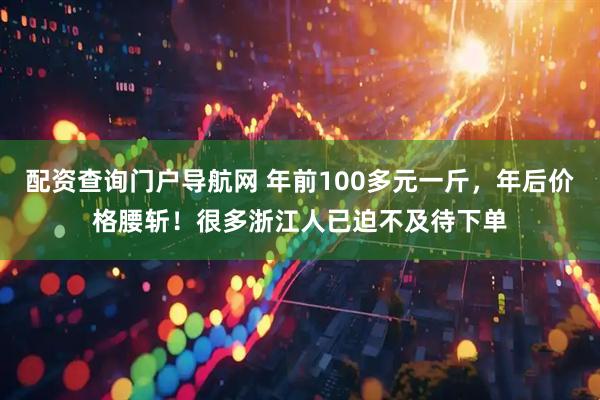 配资查询门户导航网 年前100多元一斤,年后价格腰斩!很多浙江人已迫不及待下单