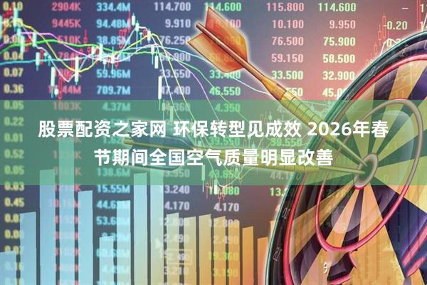 股票配资之家网 环保转型见成效 2026年春节期间全国空气质量明显改善