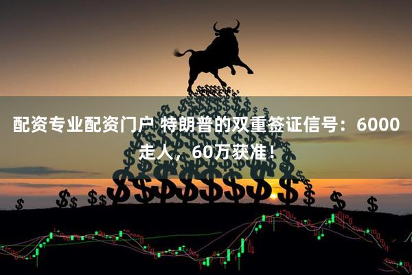 配资专业配资门户 特朗普的双重签证信号：6000走人，60万获准！