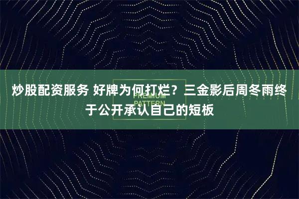 炒股配资服务 好牌为何打烂?三金影后周冬雨终于公开承认自己的短板