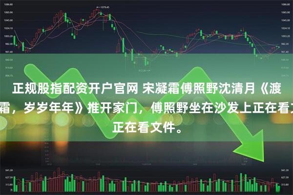 正规股指配资开户官网 宋凝霜傅照野沈清月《渡海寻霜，岁岁年年》推开家门，傅照野坐在沙发上正在看文件。