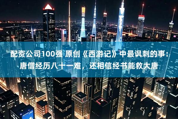 配资公司100强 原创《西游记》中最讽刺的事：唐僧经历八十一难，还相信经书能救大唐