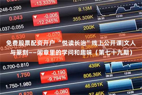 免费股票配资开户 “悦读长治”线上公开课|文人与篆刻——闲章里的学问和趣味（第七十九期）