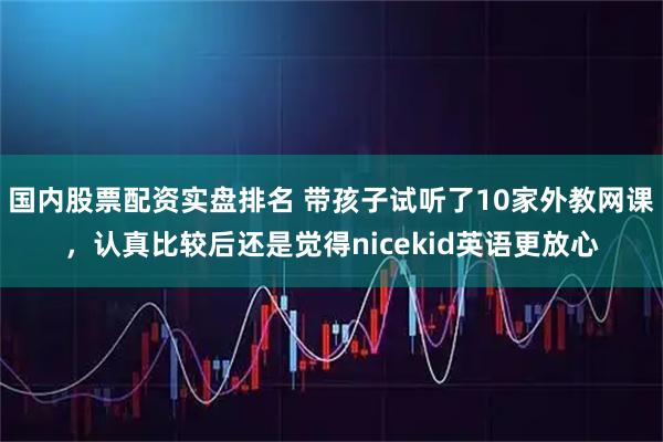 国内股票配资实盘排名 带孩子试听了10家外教网课，认真比较后还是觉得nicekid英语更放心