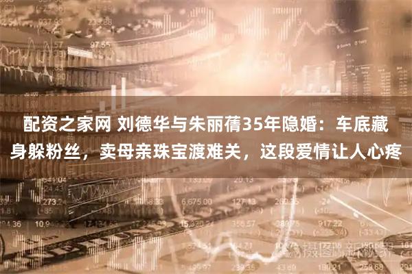配资之家网 刘德华与朱丽蒨35年隐婚：车底藏身躲粉丝，卖母亲珠宝渡难关，这段爱情让人心疼