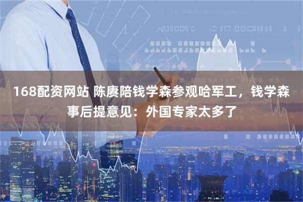 168配资网站 陈赓陪钱学森参观哈军工，钱学森事后提意见：外国专家太多了