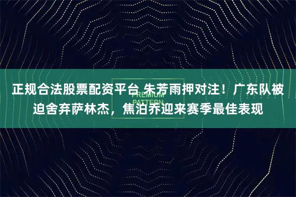 正规合法股票配资平台 朱芳雨押对注！广东队被迫舍弃萨林杰，焦泊乔迎来赛季最佳表现