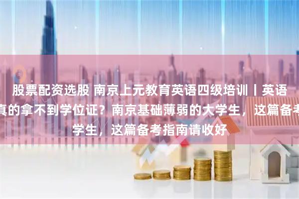 股票配资选股 南京上元教育英语四级培训丨英语四级不过，真的拿不到学位证？南京基础薄弱的大学生，这篇备考指南请收好