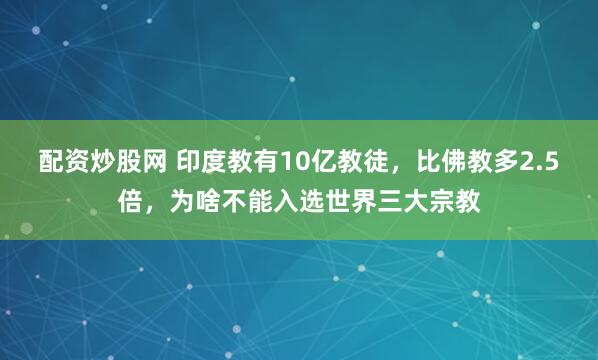 配资炒股网 印度教有10亿教徒，比佛教多2.5倍，为啥不能入选世界三大宗教