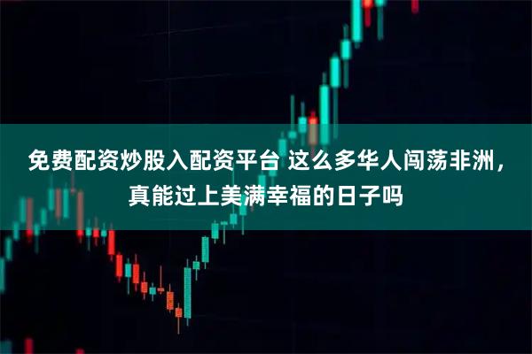 免费配资炒股入配资平台 这么多华人闯荡非洲，真能过上美满幸福的日子吗