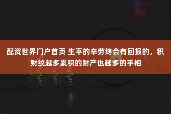 配资世界门户首页 生平的辛劳终会有回报的,积财纹越多累积的财产也越多的手相