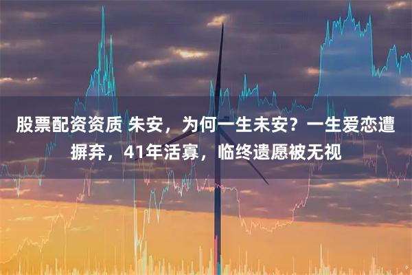 股票配资资质 朱安，为何一生未安？一生爱恋遭摒弃，41年活寡，临终遗愿被无视