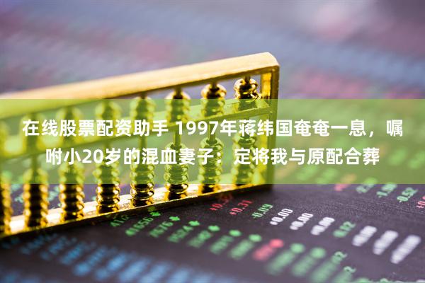 在线股票配资助手 1997年蒋纬国奄奄一息，嘱咐小20岁的混血妻子：定将我与原配合葬