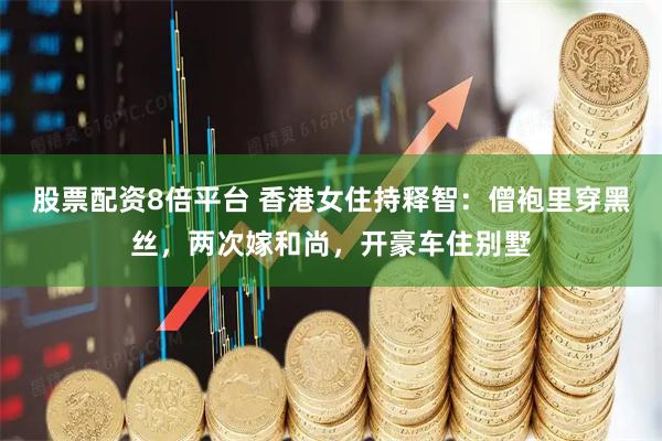 股票配资8倍平台 香港女住持释智：僧袍里穿黑丝，两次嫁和尚，开豪车住别墅