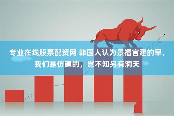 专业在线股票配资网 韩国人认为景福宫建的早，我们是仿建的，岂不知另有洞天